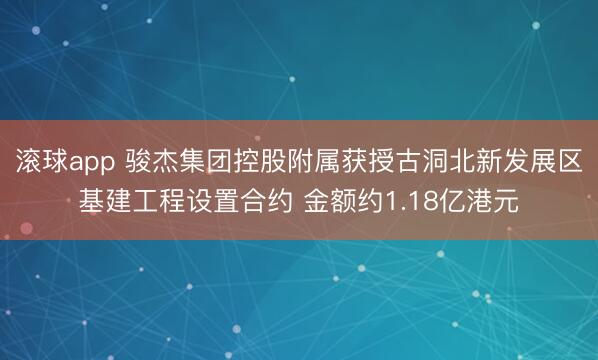 滚球app 骏杰集团控股附属获授古洞北新发展区基建工程设置合约 金额约1.18亿港元