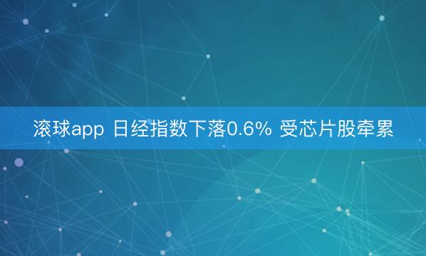 滚球app 日经指数下落0.6% 受芯片股牵累