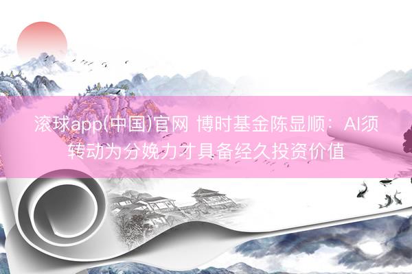 滚球app(中国)官网 博时基金陈显顺：AI须转动为分娩力才具备经久投资价值