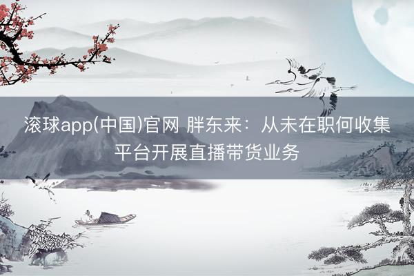 滚球app(中国)官网 胖东来：从未在职何收集平台开展直播带货业务