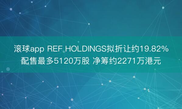 滚球app REF HOLDINGS拟折让约19.82%配售最多5120万股 净筹约2271万港元