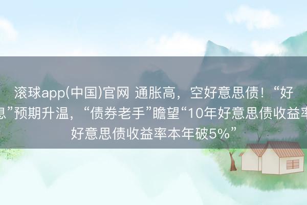 滚球app(中国)官网 通胀高，空好意思债！“好意思联储加息”预期升温，“债券老手”瞻望“10年好意思债收益率本年破5%”