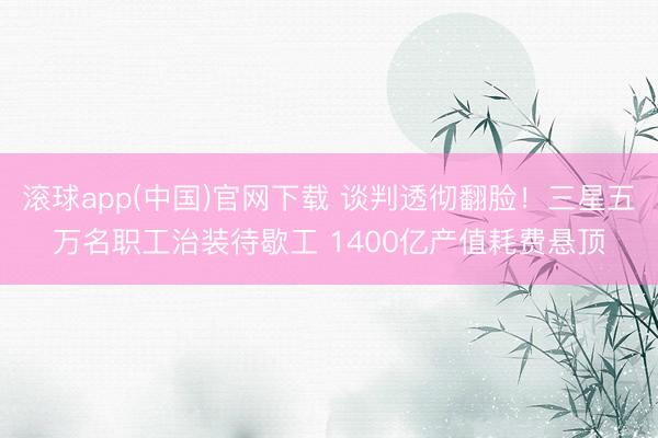 滚球app(中国)官网下载 谈判透彻翻脸！三星五万名职工治装待歇工 1400亿产值耗费悬顶