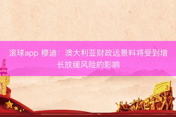 滚球app 穆迪：澳大利亚财政远景料将受到增长放缓风险的影响