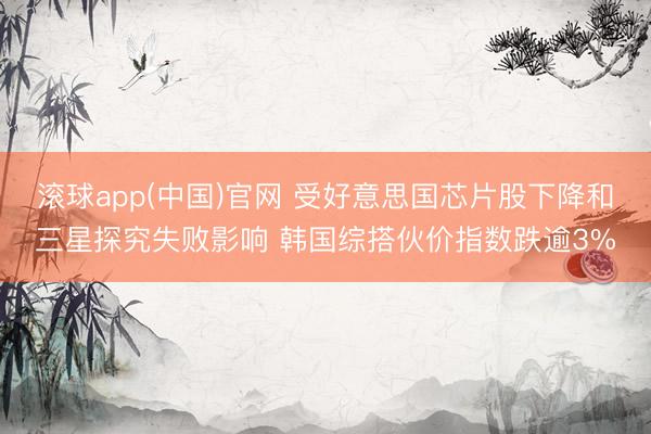 滚球app(中国)官网 受好意思国芯片股下降和三星探究失败影响 韩国综搭伙价指数跌逾3%