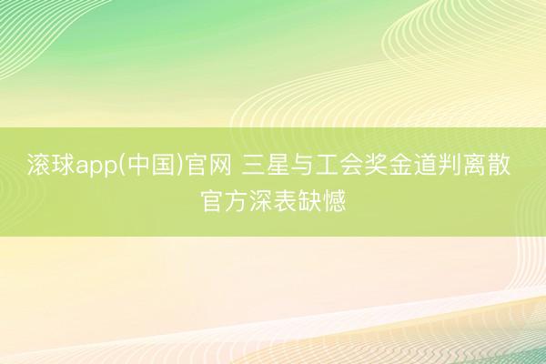 滚球app(中国)官网 三星与工会奖金道判离散 官方深表缺憾