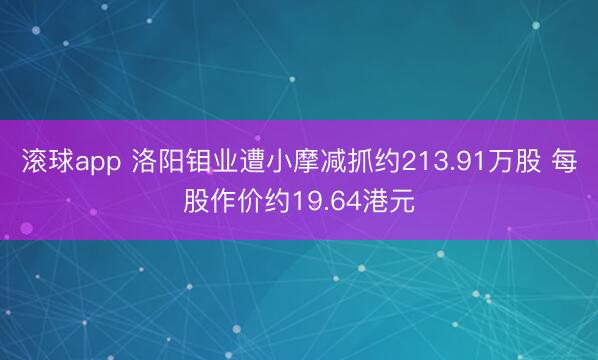 滚球app 洛阳钼业遭小摩减抓约213.91万股 每股作价约19.64港元