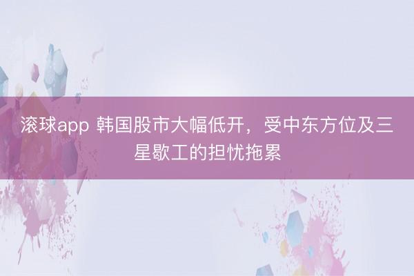 滚球app 韩国股市大幅低开，受中东方位及三星歇工的担忧拖累