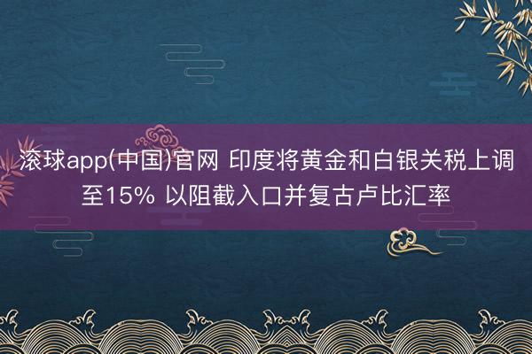 滚球app(中国)官网 印度将黄金和白银关税上调至15% 以阻截入口并复古卢比汇率