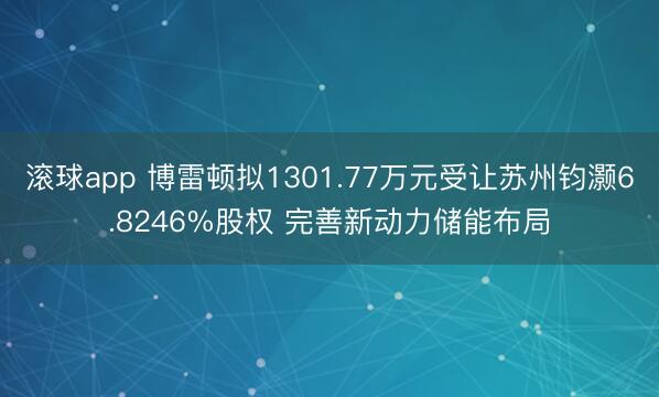 滚球app 博雷顿拟1301.77万元受让苏州钧灏6.8246%股权 完善新动力储能布局