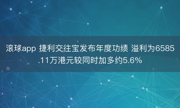 滚球app 捷利交往宝发布年度功绩 溢利为6585.11万港元较同时加多约5.6%