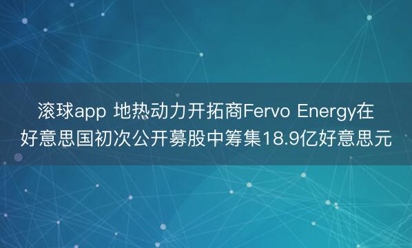 滚球app 地热动力开拓商Fervo Energy在好意思国初次公开募股中筹集18.9亿好意思元
