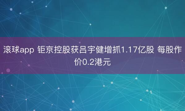 滚球app 钜京控股获吕宇健增抓1.17亿股 每股作价0.2港元
