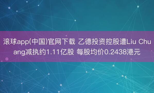 滚球app(中国)官网下载 乙德投资控股遭Liu Chuang减执约1.11亿股 每股均价0.2438港元