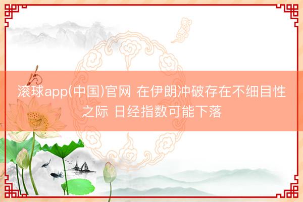 滚球app(中国)官网 在伊朗冲破存在不细目性之际 日经指数可能下落