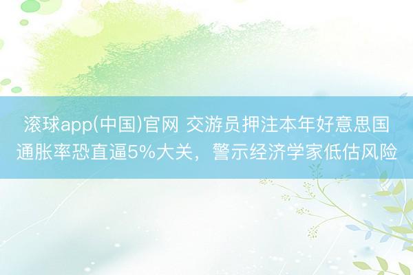 滚球app(中国)官网 交游员押注本年好意思国通胀率恐直逼5%大关，警示经济学家低估风险