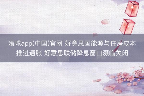 滚球app(中国)官网 好意思国能源与住房成本推进通胀 好意思联储降息窗口濒临关闭