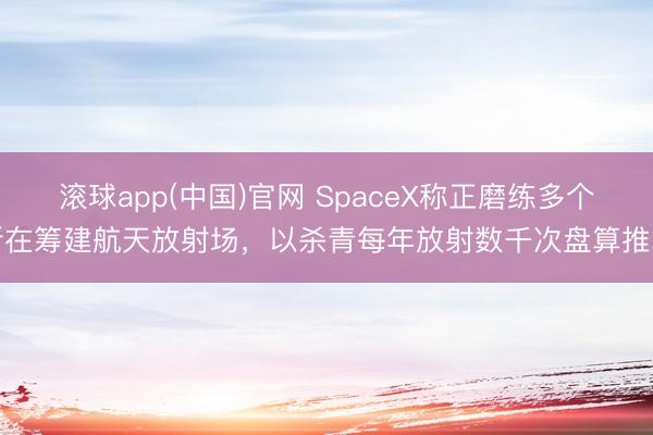 滚球app(中国)官网 SpaceX称正磨练多个所在筹建航天放射场，以杀青每年放射数千次盘算推算