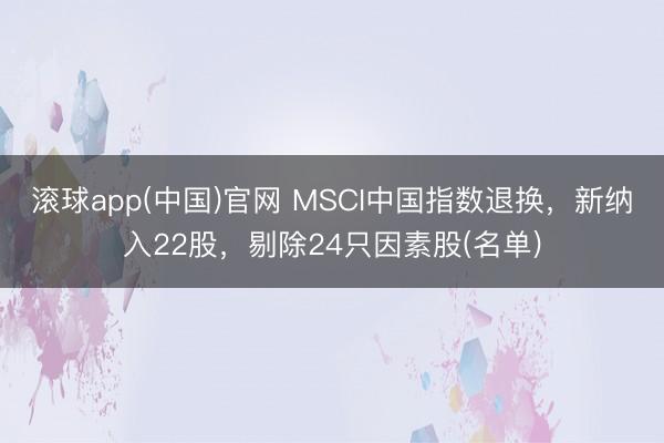 滚球app(中国)官网 MSCI中国指数退换,新纳入22股,剔除24只因素股(名单)