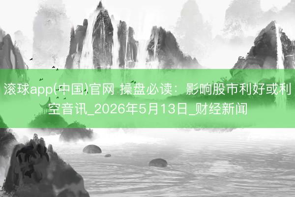 滚球app(中国)官网 操盘必读：影响股市利好或利空音讯_2026年5月13日_财经新闻