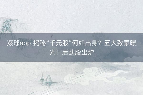 滚球app 揭秘“千元股”何如出身？五大致素曝光！后劲股出炉