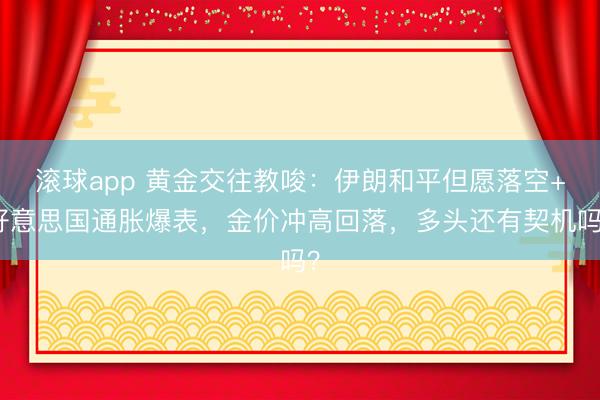 滚球app 黄金交往教唆：伊朗和平但愿落空+好意思国通胀爆表，金价冲高回落，多头还有契机吗？