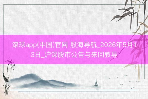 滚球app(中国)官网 股海导航_2026年5月13日_沪深股市公告与来回教导