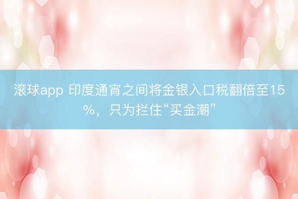 滚球app 印度通宵之间将金银入口税翻倍至15%，只为拦住“买金潮”