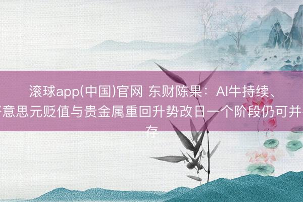 滚球app(中国)官网 东财陈果：AI牛持续、好意思元贬值与贵金属重回升势改日一个阶段仍可并存