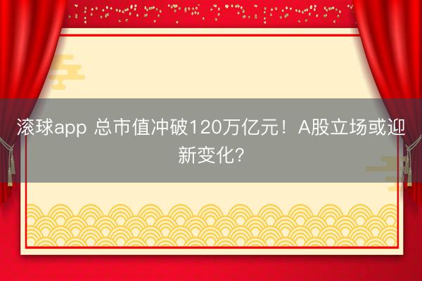 滚球app 总市值冲破120万亿元！A股立场或迎新变化？