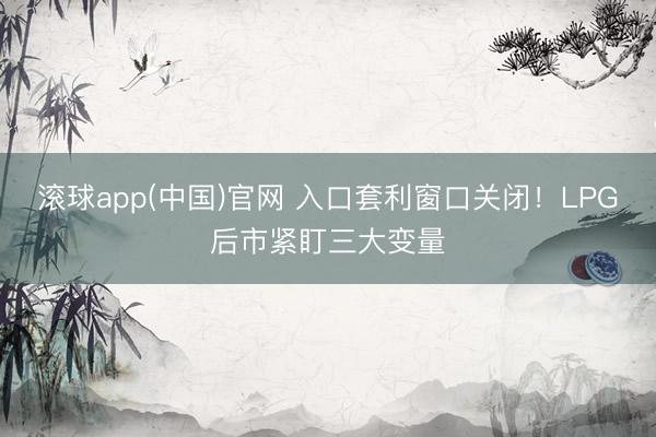 滚球app(中国)官网 入口套利窗口关闭！LPG后市紧盯三大变量