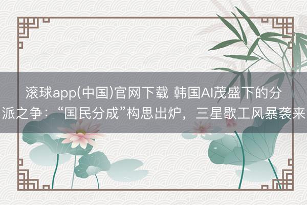 滚球app(中国)官网下载 韩国AI茂盛下的分派之争：“国民分成”构思出炉，三星歇工风暴袭来