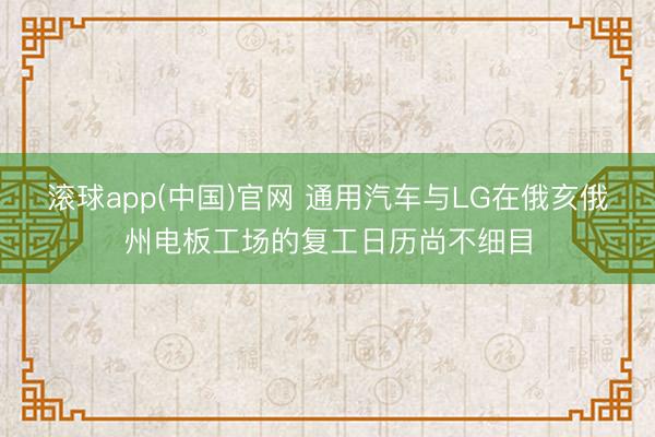 滚球app(中国)官网 通用汽车与LG在俄亥俄州电板工场的复工日历尚不细目