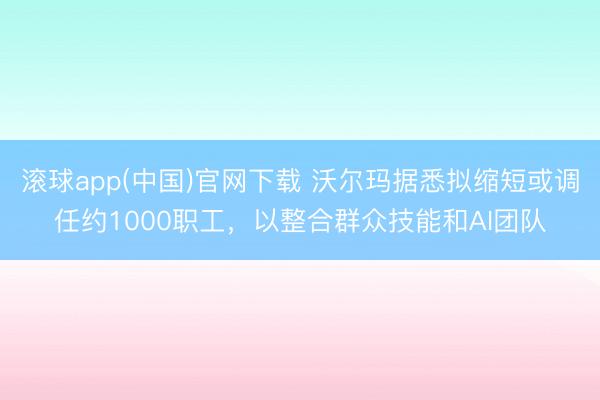 滚球app(中国)官网下载 沃尔玛据悉拟缩短或调任约1000职工，以整合群众技能和AI团队