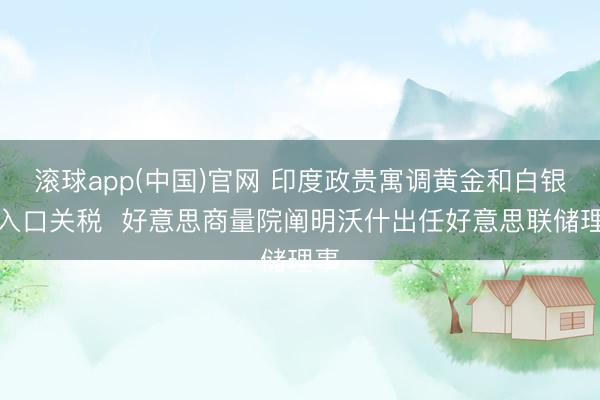 滚球app(中国)官网 印度政贵寓调黄金和白银的入口关税 好意思商量院阐明沃什出任好意思联储理事