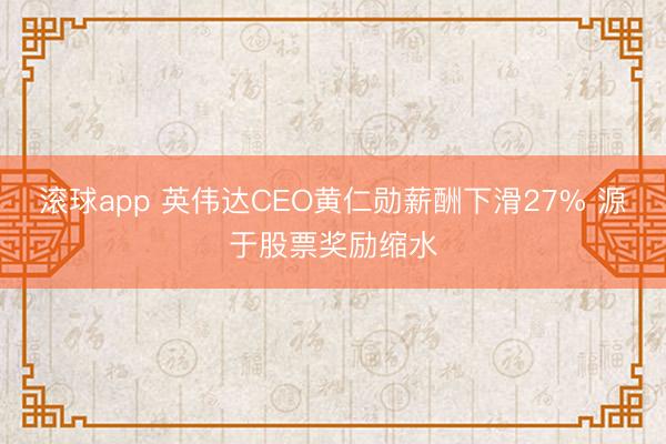 滚球app 英伟达CEO黄仁勋薪酬下滑27% 源于股票奖励缩水