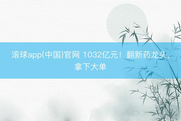滚球app(中国)官网 1032亿元！翻新药龙头，拿下大单