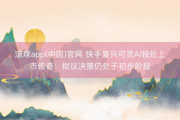 滚球app(中国)官网 快手复兴可灵AI独处上市传奇：拟议决策仍处于初步阶段
