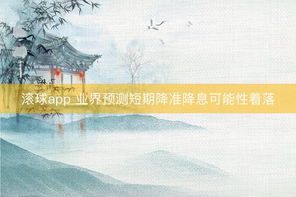 滚球app 业界预测短期降准降息可能性着落