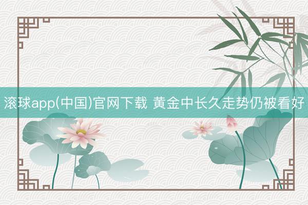 滚球app(中国)官网下载 黄金中长久走势仍被看好