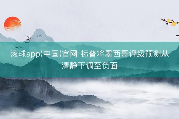 滚球app(中国)官网 标普将墨西哥评级预测从清静下调至负面