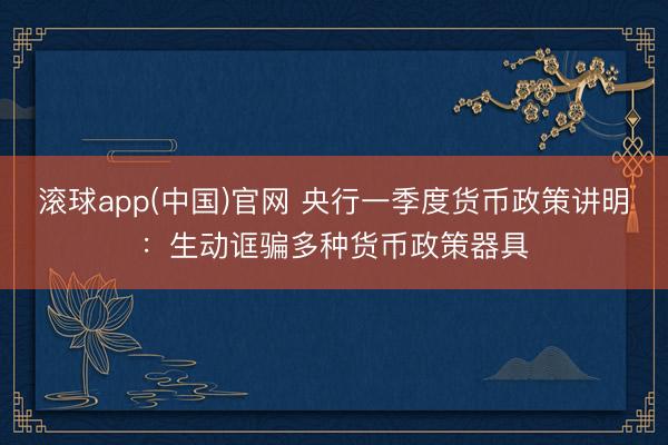 滚球app(中国)官网 央行一季度货币政策讲明：生动诓骗多种货币政策器具