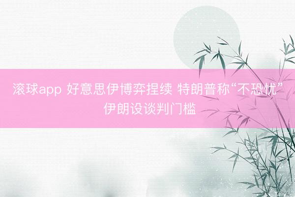 滚球app 好意思伊博弈捏续 特朗普称“不恐忧” 伊朗设谈判门槛