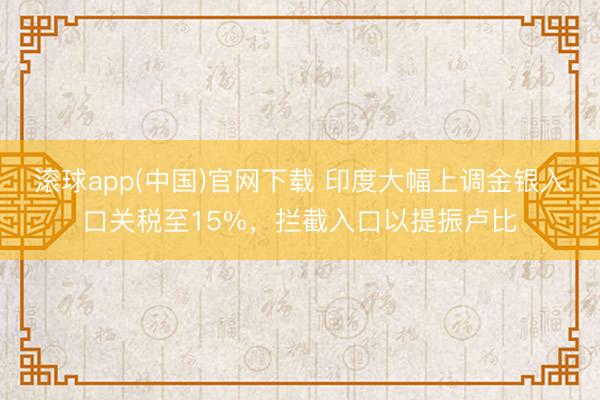 滚球app(中国)官网下载 印度大幅上调金银入口关税至15%，拦截入口以提振卢比