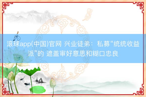 滚球app(中国)官网 兴业徒弟：私募“统统收益派”的 遮盖审好意思和糊口忠良