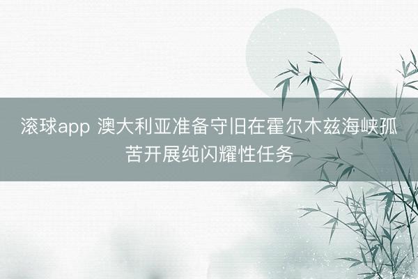 滚球app 澳大利亚准备守旧在霍尔木兹海峡孤苦开展纯闪耀性任务