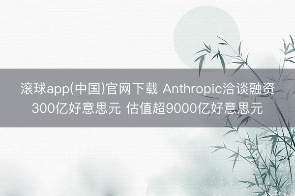 滚球app(中国)官网下载 Anthropic洽谈融资300亿好意思元 估值超9000亿好意思元