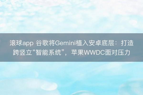 滚球app 谷歌将Gemini植入安卓底层：打造跨竖立“智能系统”，苹果WWDC面对压力
