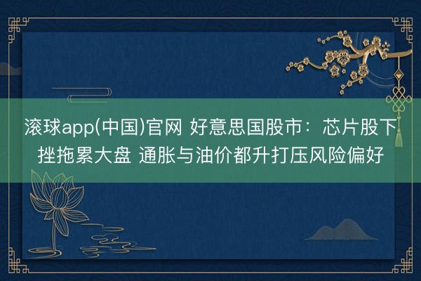 滚球app(中国)官网 好意思国股市：芯片股下挫拖累大盘 通胀与油价都升打压风险偏好