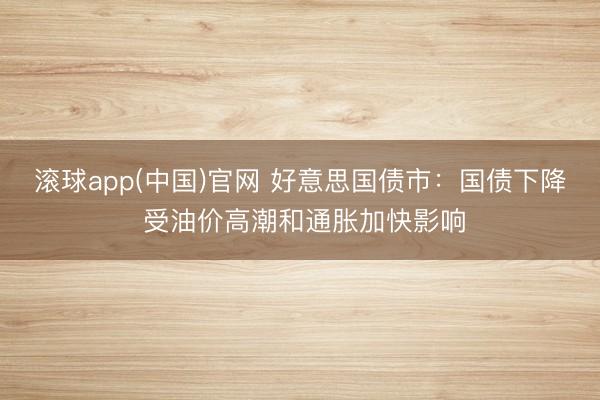 滚球app(中国)官网 好意思国债市：国债下降 受油价高潮和通胀加快影响